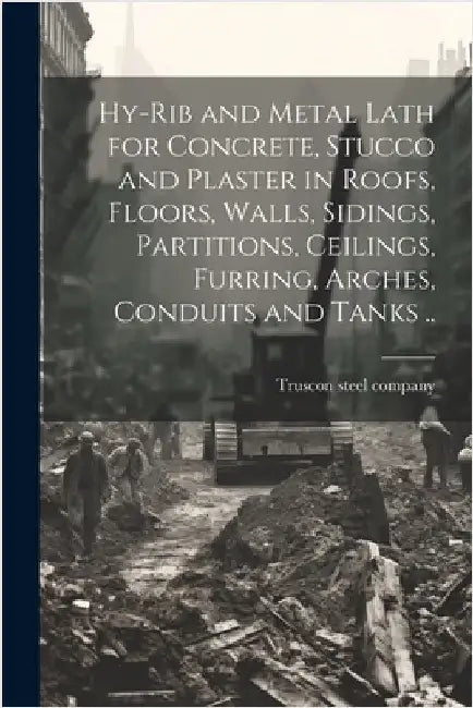 Hy-rib and Metal Lath for Concrete, Stucco and Plaster in Roofs, Floors, Walls, Sidings, Partitions, Ceilings, Furring, Arches, Conduits and Tanks .. by Truscon Steel Company