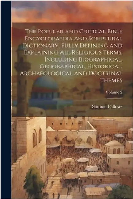 The Popular and Critical Bible Encyclopaedia and Scriptural Dictionary, Fully Defining and Explaining All Religious Terms, Including Biographical, Geo by Fallows, Samuel 1835-1922