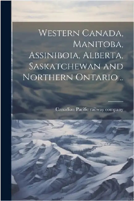 Western Canada, Manitoba, Assiniboia, Alberta, Saskatchewan and Northern Ontario .. by [Canadian Pacific Railway Company]