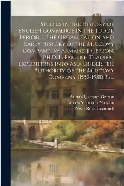 Studies in the History of English Commerce in the Tudor Period. I. The Organization and Early History of the Muscovy Company, by Armand J. Gerson, PH. by Gerson, Armand Jacques