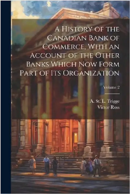 A History of the Canadian Bank of Commerce, With an Account of the Other Banks Which Now Form Part of Its Organization; Volume 2 by Ross, Victor