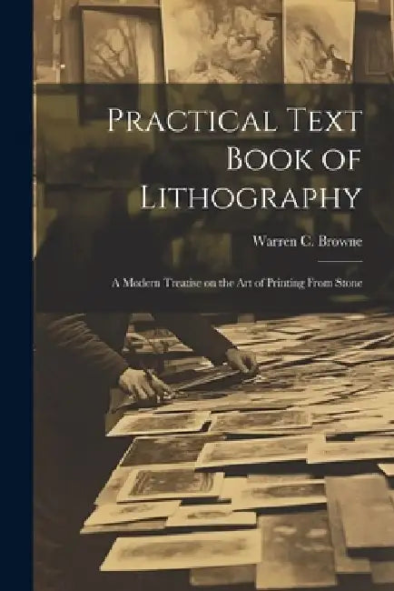 Practical Text Book of Lithography: A Modern Treatise on the Art of Printing From Stone by Warren C. (Warren Crittenden) Browne