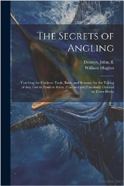 The Secrets of Angling: Teaching the Choicest Tools, Baits, and Seasons, for the Taking of Any Fish in Pond or River, Practised and Familiarly by Dennys, John Fl 1609