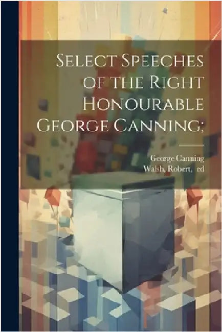 Select Speeches of the Right Honourable George Canning; by Canning, George 1770-1827