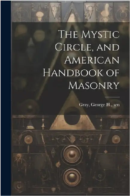 The Mystic Circle, and American Handbook of Masonry by Gray, George H. Sen