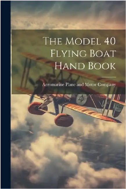 The Model 40 Flying Boat Hand Book by Aeromarine Plane and Motor Company