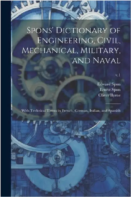 Spons' Dictionary of Engineering, Civil, Mechanical, Military, and Naval; With Technical Terms in French, German, Italian, and Spanish; v.1 by Spon, Edward