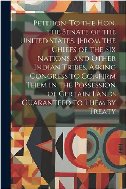 Petition. To the Hon. the Senate of the United States. [From the Chiefs of the Six Nations, and Other Indian Tribes, Asking Congress to Confirm Them i by Anonymous