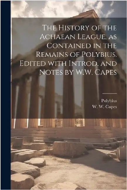 The history of the Achaean League, as contained in the remains of Polybius. Edited with introd. and notes by W.W. Capes by Polybius