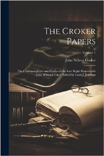 The Croker Papers: The Correspondence and Diaries of the Late Right Honourable John Wilson Croker. Edited by Louis J. Jennings; Volume 1 by Croker, John Wilson 1780-1857