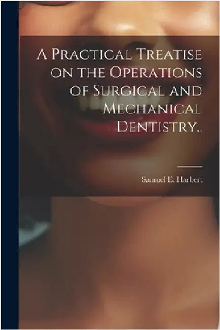 A Practical Treatise on the Operations of Surgical and Mechanical Dentistry.. by Harbert, Samuel E.