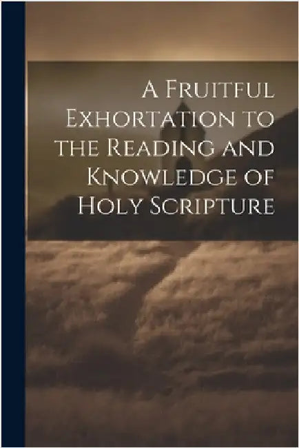 A Fruitful Exhortation to the Reading and Knowledge of Holy Scripture by Anonymous