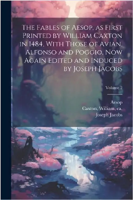 The Fables of Aesop, as First Printed by William Caxton in 1484, With Those of Avian, Alfonso and Poggio, Now Again Edited and Induced by Joseph Jacob by Aesop