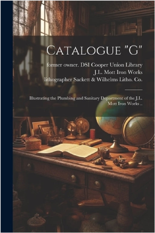 Catalogue "G": Illustrating the Plumbing and Sanitary Department of the J.L. Mott Iron Works .. by J L Mott Iron Works, Knapp &. Co Lithographer Major, Lithog Sackett &. Wilhelms Litho Co
