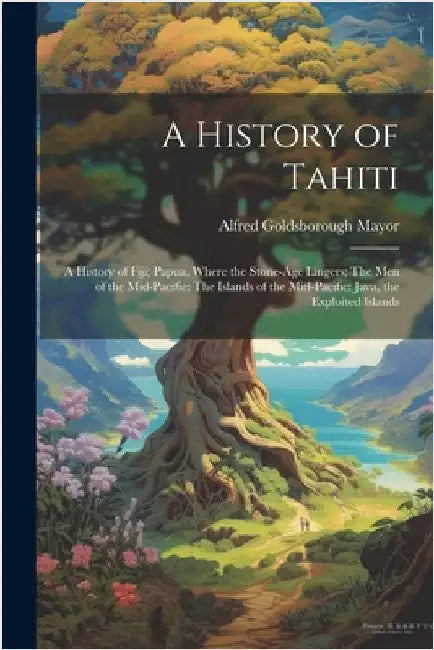 A History of Tahiti; A History of Fiji; Papua, Where the Stone-age Lingers; The Men of the Mid-Pacific; The Islands of the Mid-Pacific; Java, the Expl by Mayor, Alfred Goldsborough 1868-1922