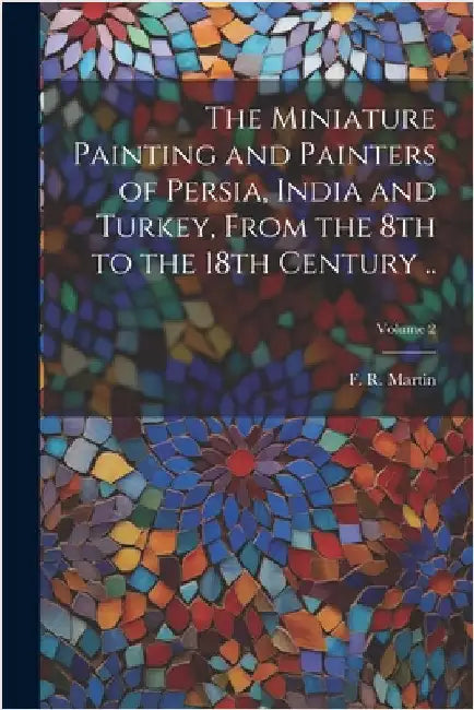 The Miniature Painting and Painters of Persia, India and Turkey, From the 8th to the 18th Century ..; Volume 2 by Martin, F. R. (Fredrik Robert) 1868-