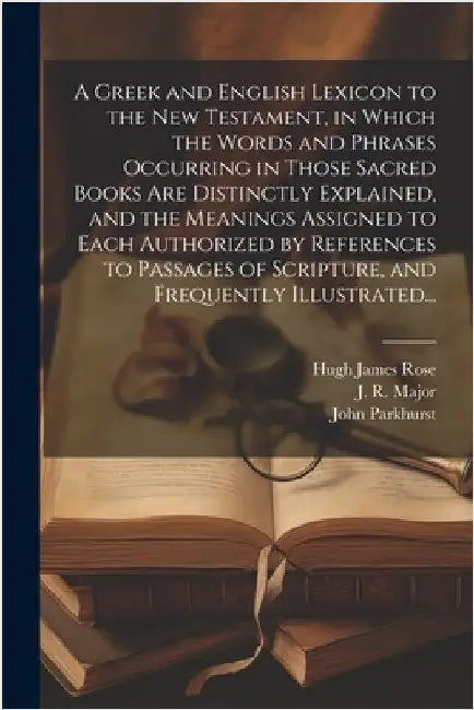 A Greek and English Lexicon to the New Testament, in Which the Words and Phrases Occurring in Those Sacred Books Are Distinctly Explained, and the Mea by Parkhurst, John 1728-1797