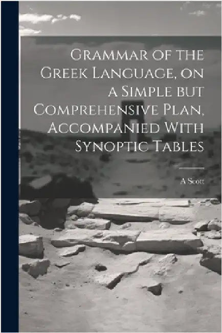 Grammar of the Greek Language, on a Simple but Comprehensive Plan, Accompanied With Synoptic Tables by Scott, A.