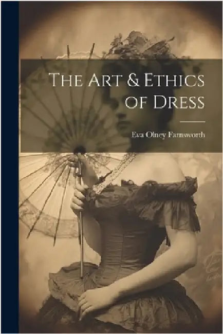 The Art & Ethics of Dress by Farnsworth, Eva Olney