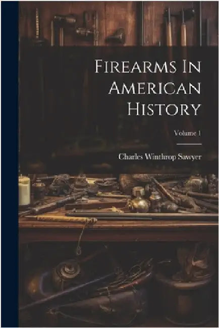 Firearms In American History; Volume 1 by Sawyer, Charles Winthrop