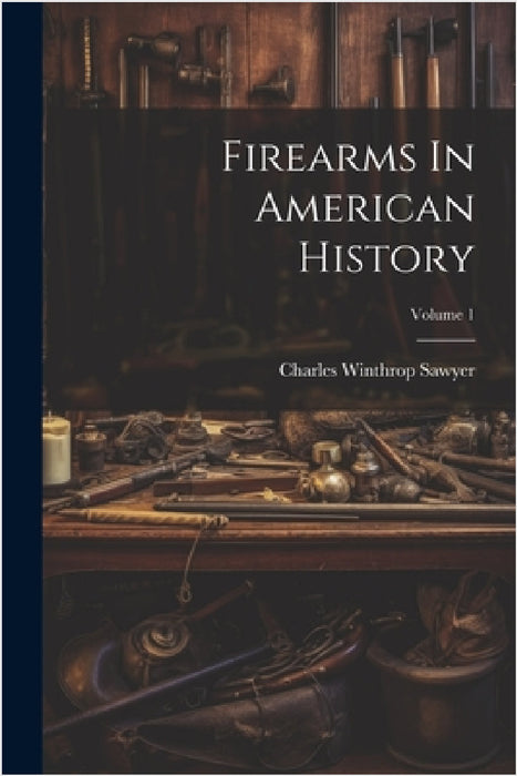 Firearms In American History; Volume 1 by Charles Winthrop Sawyer