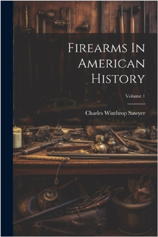 Firearms In American History; Volume 1 by Charles Winthrop Sawyer