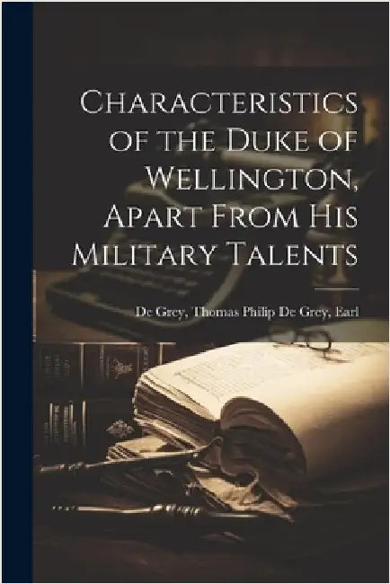 Characteristics of the Duke of Wellington, Apart From His Military Talents by de Grey, Thomas Philip de Grey Earl