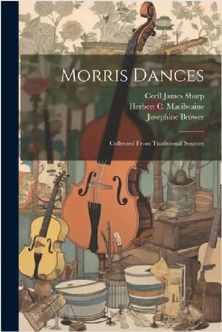 Morris Dances: Collected From Traditional Sources by Sharp, Cecil James
