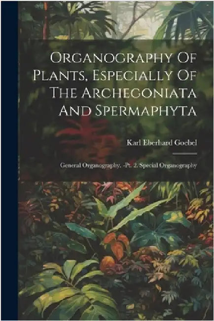 Organography Of Plants, Especially Of The Archegoniata And Spermaphyta: General Organography. -pt. 2. Special Organography by Goebel, Karl Eberhard