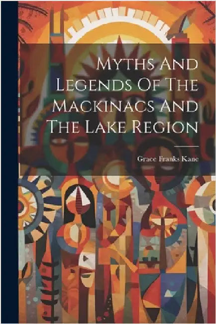 Myths And Legends Of The Mackinacs And The Lake Region by Kane, Grace Franks