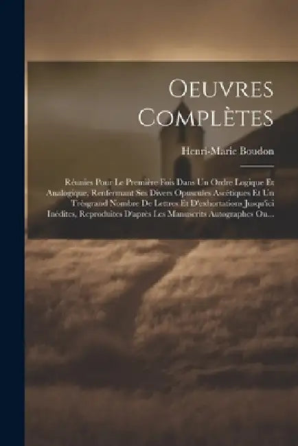 Oeuvres Complètes: Réunies Pour Le Première Fois Dans Un Ordre Logique Et Analogique, Renfermant Ses Divers Opuscules Ascétiques Et Un Tr by Henri-Marie Boudon