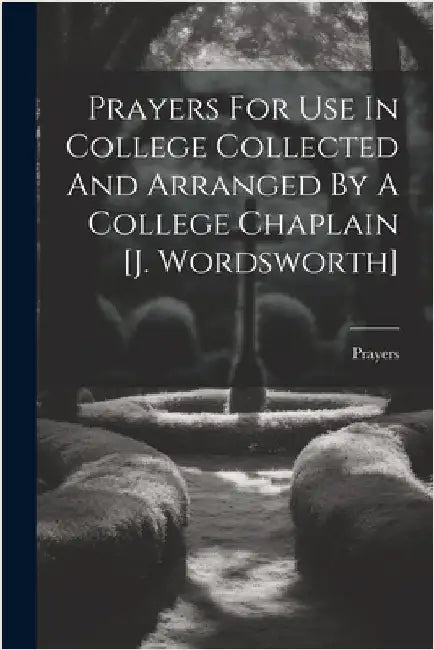 Prayers For Use In College Collected And Arranged By A College Chaplain [j. Wordsworth] by Prayers