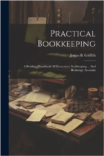 Practical Bookkeeping: A Working Handbook Of Elementary Bookkeeping ... And Brokerage Accounts by Griffith, James B.