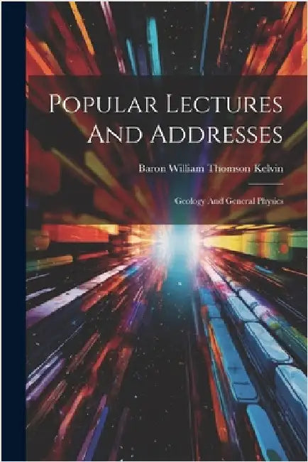 Popular Lectures And Addresses: Geology And General Physics by Baron William Thomson Kelvin