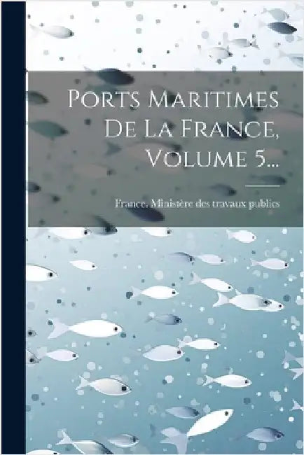 Ports Maritimes De La France, Volume 5... by France Ministère Des Travaux Publics