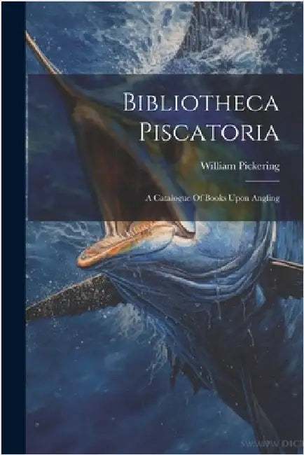 Bibliotheca Piscatoria: A Catalogue Of Books Upon Angling by Pickering, William