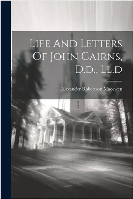 Life And Letters Of John Cairns, D.d., Ll.d by Macewen, Alexander Robertson