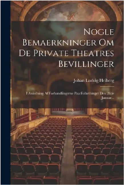 Nogle Bemaerkninger Om De Private Theatres Bevillinger: I Anledning Af Forhandlingerne Paa Folkethinget Den 28de Januar... by Heiberg, Johan Ludvig