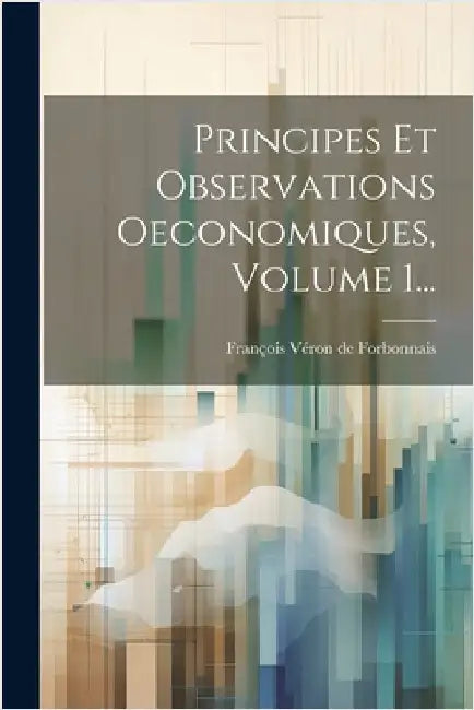 Principes Et Observations Oeconomiques, Volume 1... by François Véron de Forbonnais