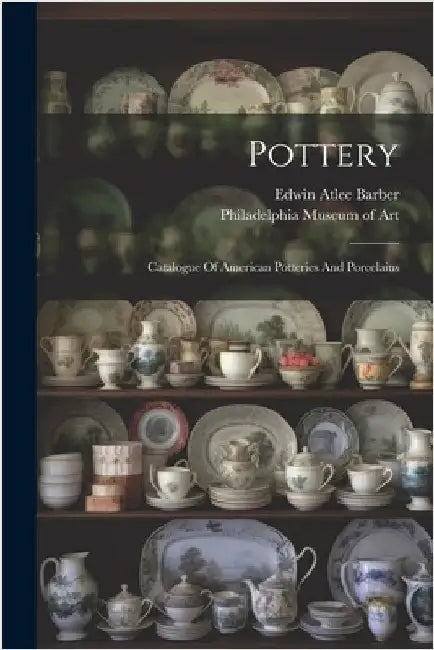 Pottery: Catalogue Of American Potteries And Porcelains by Barber, Edwin Atlee