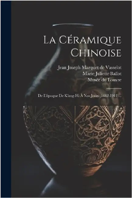 La Céramique Chinoise: De L'époque De K'ang-hi À Nos Jours (1662-1911)... by Jean Joseph Marquet de Vasselot