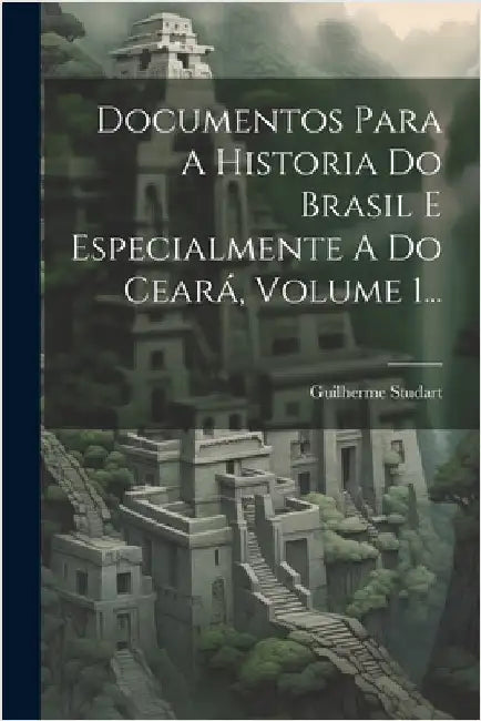 Documentos Para A Historia Do Brasil E Especialmente A Do Ceará, Volume 1... by Guilherme Studart (Barão de Studart)
