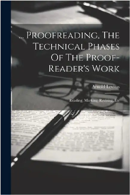... Proofreading, The Technical Phases Of The Proof-reader's Work: Reading, Marking, Revising, Etc by Levitas, Arnold