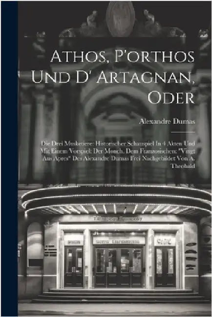 Athos, P'orthos Und D' Artagnan, Oder: Die Drei Musketiere: Historischer Schauspiel In 4 Akten Und Mit Einem Vorspiel: Der Monch. Dem Franzosischen: " by Dumas, Alexandre