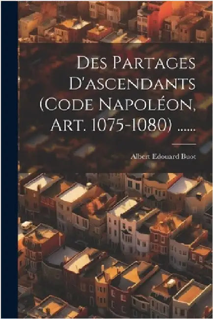 Des Partages D'ascendants (code Napoléon, Art. 1075-1080) ...... by Buot, Albert Edouard