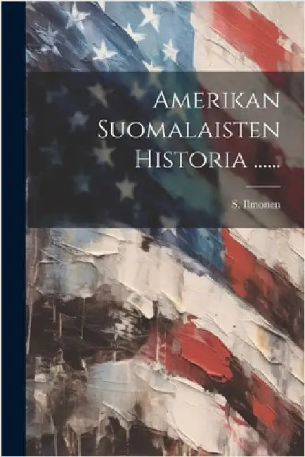Amerikan Suomalaisten Historia ...... by Ilmonen, S.