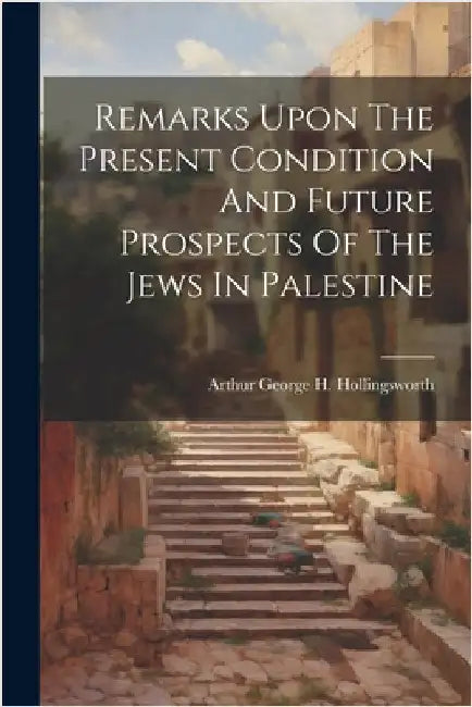 Remarks Upon The Present Condition And Future Prospects Of The Jews In Palestine by Arthur George H Hollingsworth