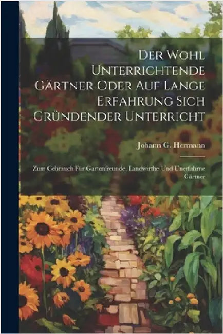 Der Wohl Unterrichtende Gärtner Oder Auf Lange Erfahrung Sich Gründender Unterricht: Zum Gebrauch Für Gartenfreunde, Landwirthe Und Unerfahrne Gärtner by Hermann, Johann G.
