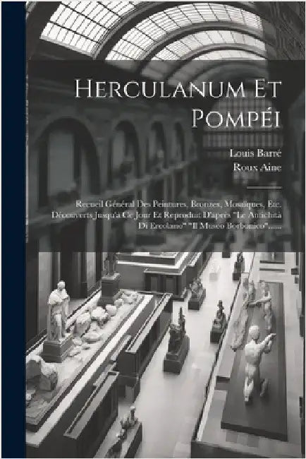 Herculanum Et Pompéi: Recueil Général Des Peintures, Bronzes, Mosaïques, Etc. Découverts Jusqu'à Ce Jour Et Reproduit D'après "le Antichità by Barré, Louis