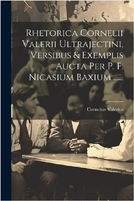 Rhetorica Cornelii Valerii Ultrajectini, Versibus & Exemplis Aucta Per P. F. Nicasium Baxium ...... by Valerius, Cornelius